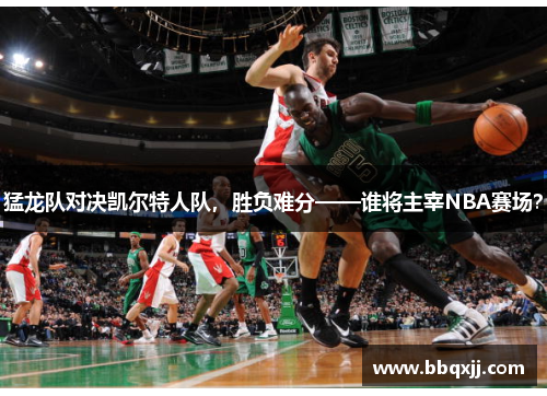 猛龙队对决凯尔特人队，胜负难分——谁将主宰NBA赛场？